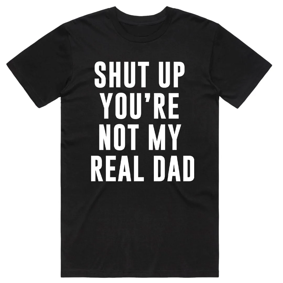 Shut Up You're Not My Real Dad T-Shirt